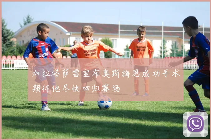 加拉塔萨雷宣布奥斯梅恩成功手术期待他尽快回归赛场