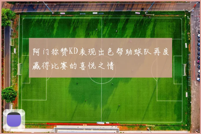 阿门称赞KD表现出色帮助球队再度赢得比赛的喜悦之情