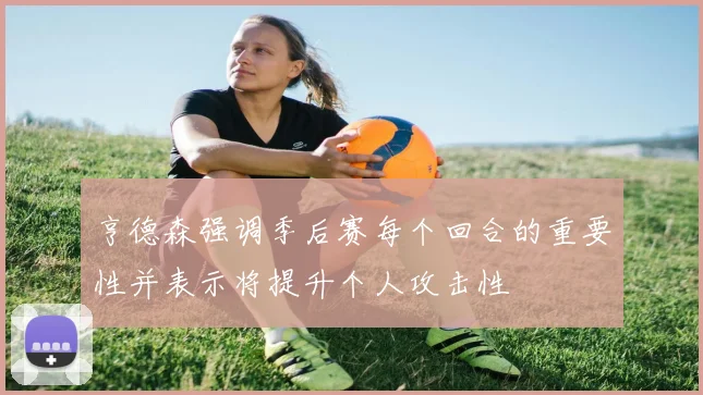 亨德森强调季后赛每个回合的重要性并表示将提升个人攻击性